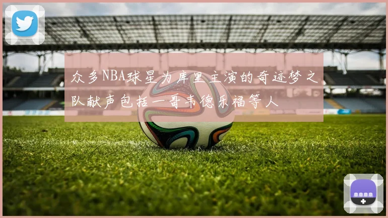 众多NBA球星为库里主演的奇迹梦之队献声包括一哥韦德乐福等人