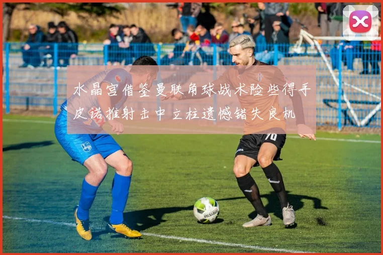 水晶宫借鉴曼联角球战术险些得手皮诺推射击中立柱遗憾错失良机
