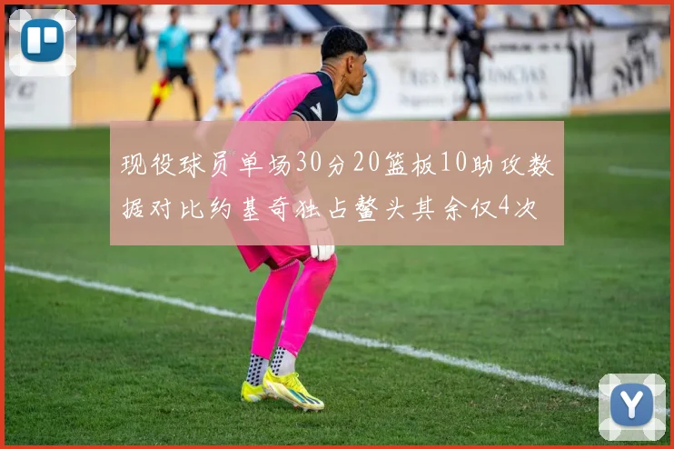 现役球员单场30分20篮板10助攻数据对比约基奇独占鳌头其余仅4次