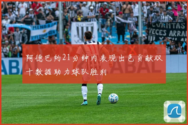 阿德巴约21分钟内表现出色贡献双十数据助力球队胜利