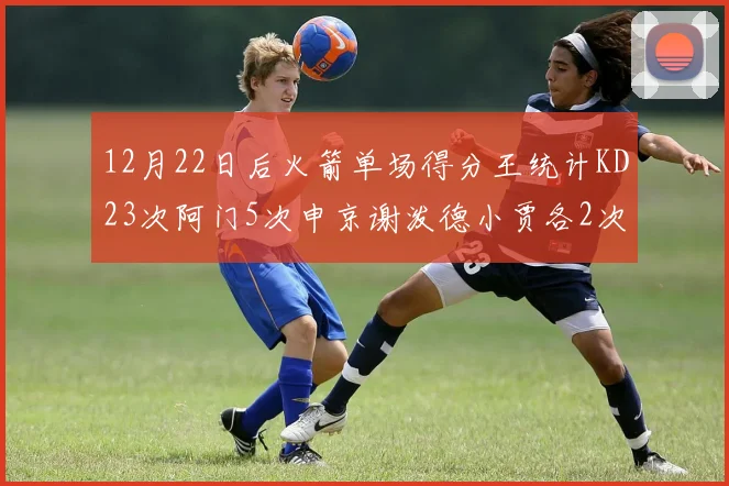 12月22日后火箭单场得分王统计KD23次阿门5次申京谢泼德小贾各2次