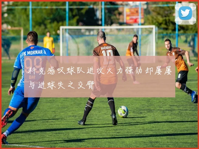 科克感叹球队进攻火力强劲却屡屡与进球失之交臂