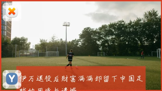 伊万退役后财富满满却留下中国足球的困境与遗憾