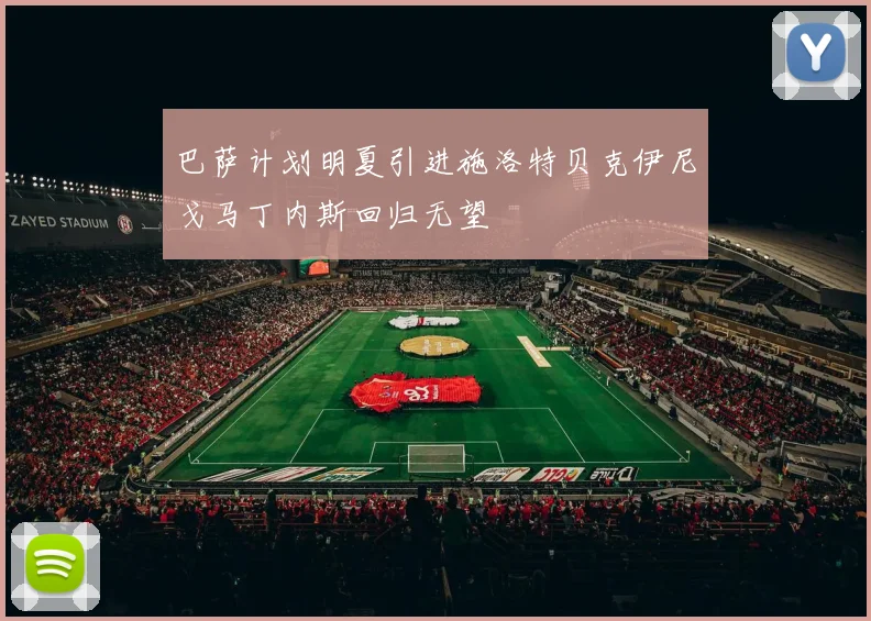 巴萨计划明夏引进施洛特贝克伊尼戈马丁内斯回归无望