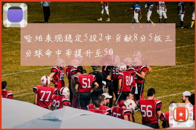 哈珀表现稳定5投2中贡献8分5板三分球命中率提升至50