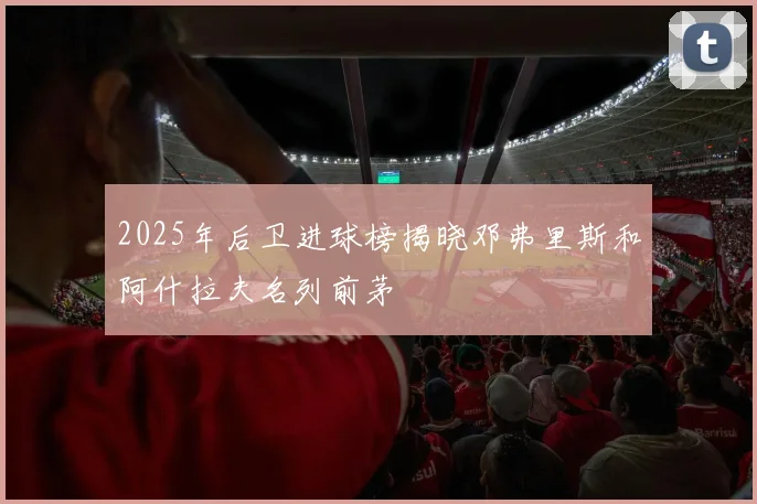 2025年后卫进球榜揭晓邓弗里斯和阿什拉夫名列前茅