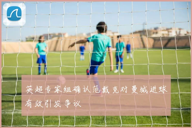 英超专家组确认范戴克对曼城进球有效引发争议