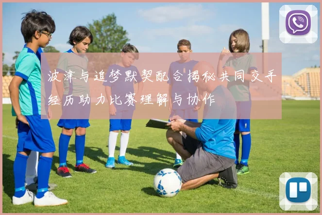 波津与追梦默契配合揭秘共同交手经历助力比赛理解与协作