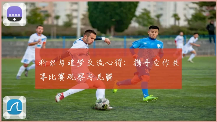 科尔与追梦交流心得：携手合作共享比赛观察与见解