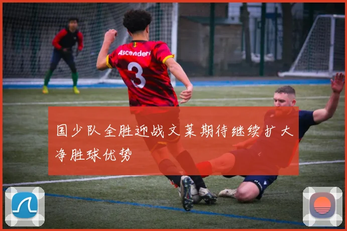 国少队全胜迎战文莱期待继续扩大净胜球优势