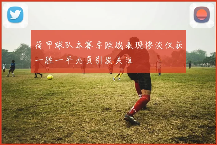 荷甲球队本赛季欧战表现惨淡仅获一胜一平九负引发关注