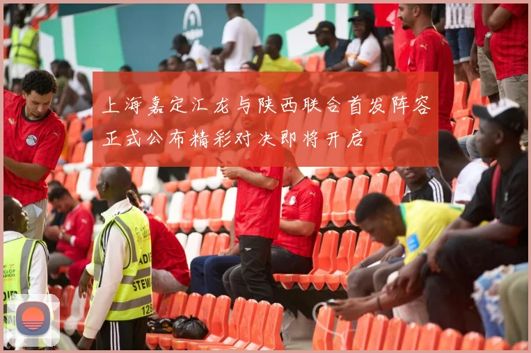 上海嘉定汇龙与陕西联合首发阵容正式公布精彩对决即将开启