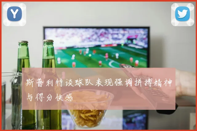 斯普利特谈球队表现强调拼搏精神与得分快感