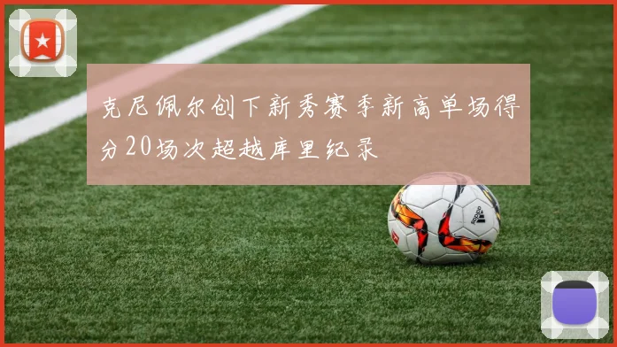 克尼佩尔创下新秀赛季新高单场得分20场次超越库里纪录
