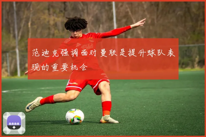范迪克强调面对曼联是提升球队表现的重要机会