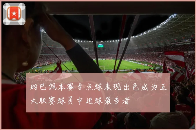姆巴佩本赛季点球表现出色成为五大联赛球员中进球最多者