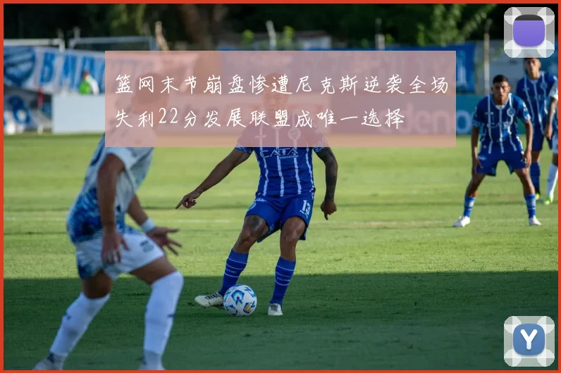 篮网末节崩盘惨遭尼克斯逆袭全场失利22分发展联盟成唯一选择
