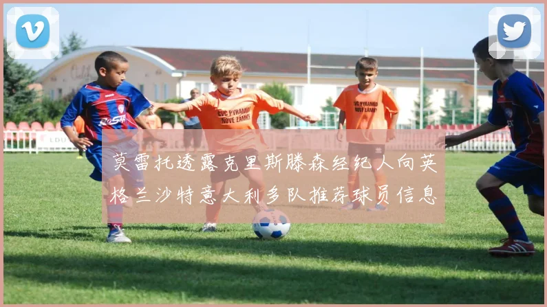 莫雷托透露克里斯滕森经纪人向英格兰沙特意大利多队推荐球员信息