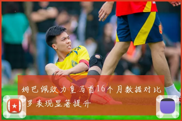 姆巴佩效力皇马首16个月数据对比C罗表现显著提升