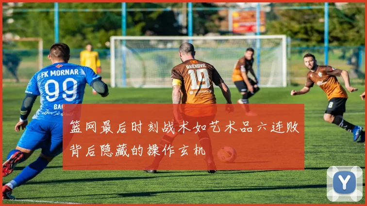 篮网最后时刻战术如艺术品六连败背后隐藏的操作玄机