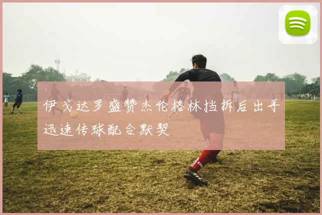 伊戈达罗盛赞杰伦格林挡拆后出手迅速传球配合默契
