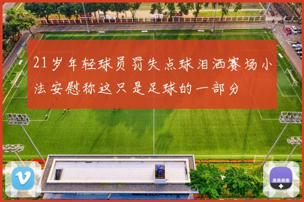 21岁年轻球员罚失点球泪洒赛场小法安慰称这只是足球的一部分