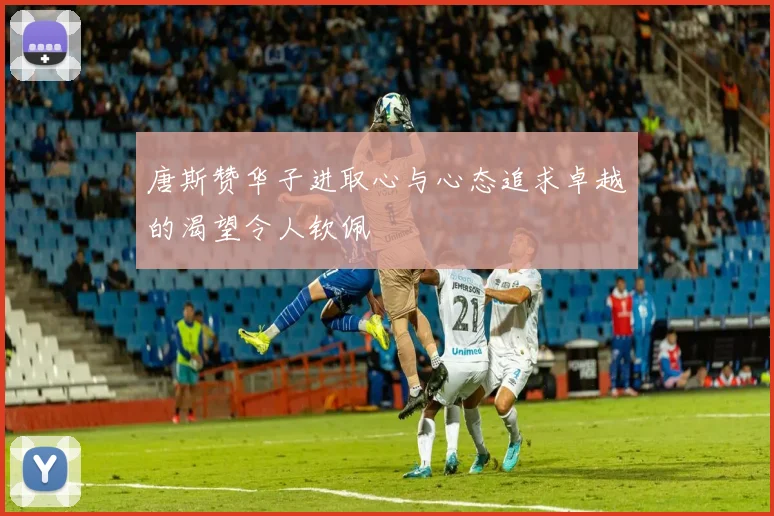 唐斯赞华子进取心与心态追求卓越的渴望令人钦佩