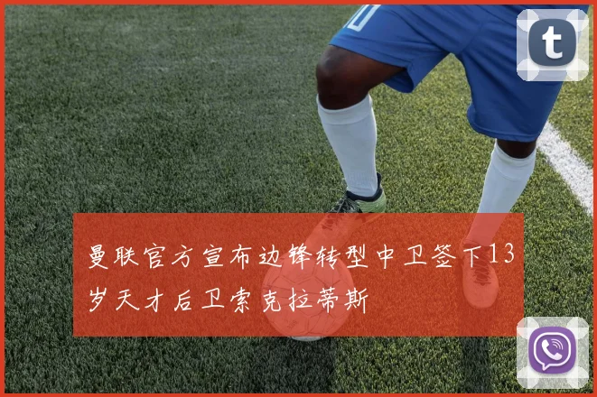 曼联官方宣布边锋转型中卫签下13岁天才后卫索克拉蒂斯