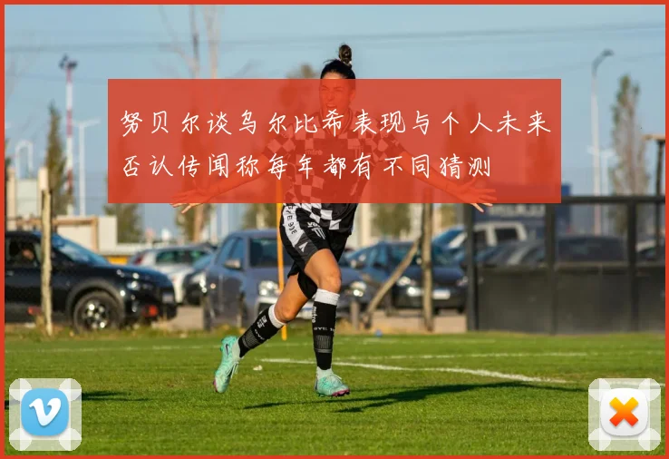 努贝尔谈乌尔比希表现与个人未来否认传闻称每年都有不同猜测