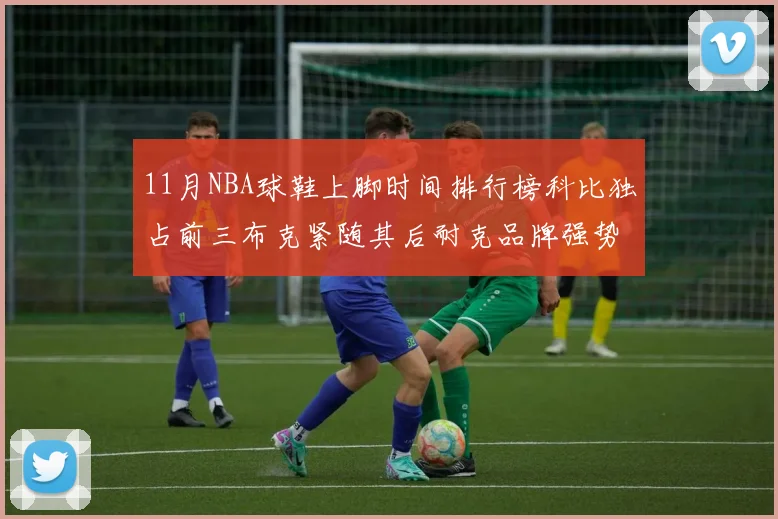 11月NBA球鞋上脚时间排行榜科比独占前三布克紧随其后耐克品牌强势占据前十