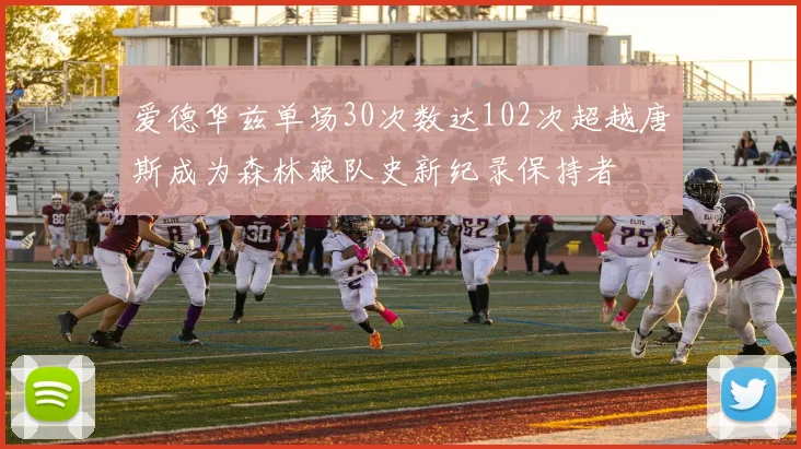 爱德华兹单场30次数达102次超越唐斯成为森林狼队史新纪录保持者