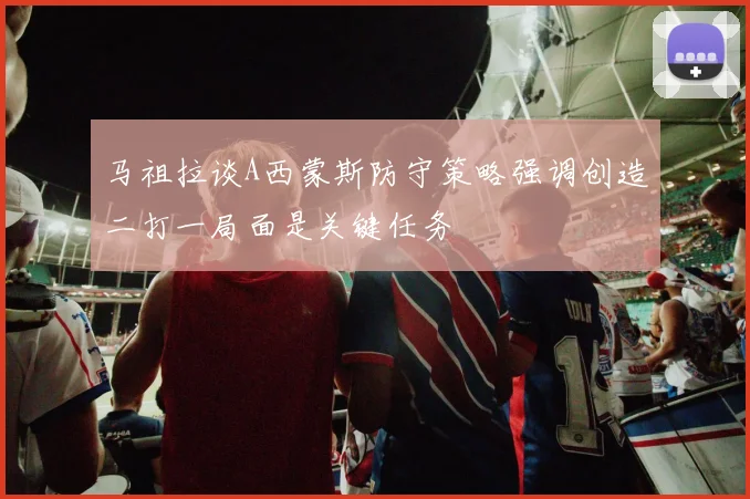 马祖拉谈A西蒙斯防守策略强调创造二打一局面是关键任务