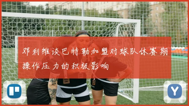 邓利维谈巴特勒加盟对球队休赛期操作压力的积极影响