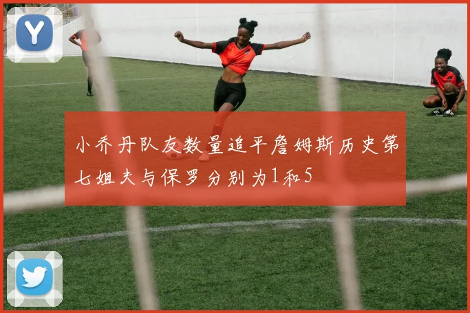 小乔丹队友数量追平詹姆斯历史第七姐夫与保罗分别为1和5