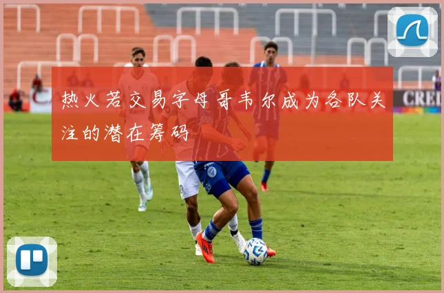 热火若交易字母哥韦尔成为各队关注的潜在筹码