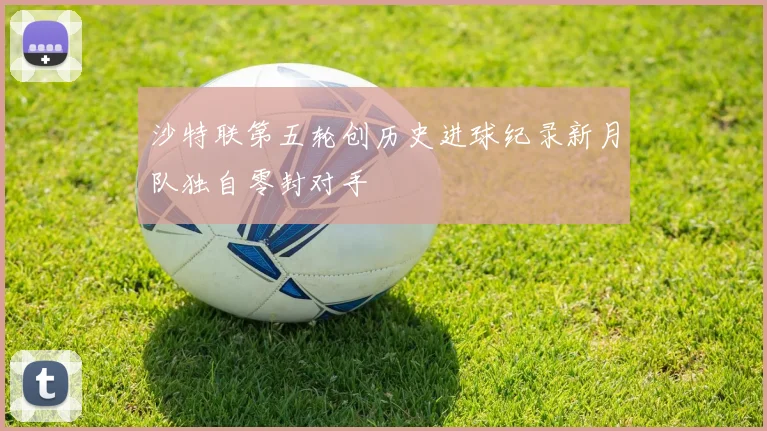 沙特联第五轮创历史进球纪录新月队独自零封对手