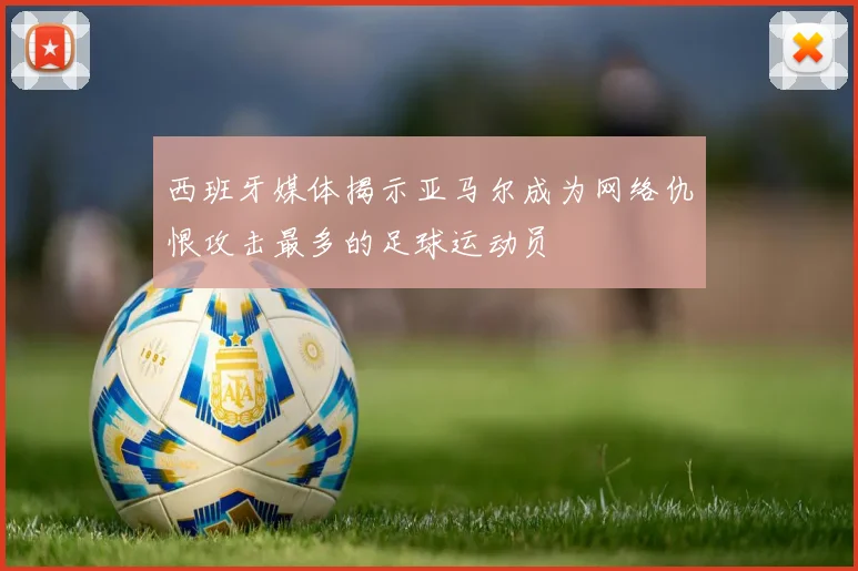 西班牙媒体揭示亚马尔成为网络仇恨攻击最多的足球运动员