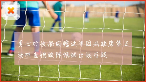 勇士对快船前瞻波津因病缺席第五场理查德缺阵佩顿出战存疑