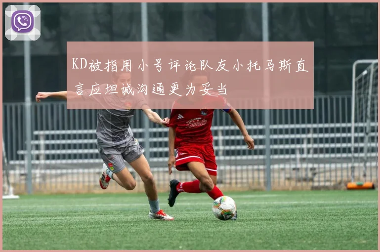 KD被指用小号评论队友小托马斯直言应坦诚沟通更为妥当