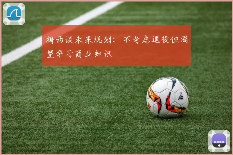 梅西谈未来规划：不考虑退役但渴望学习商业知识