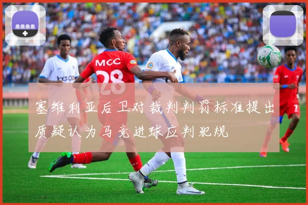 塞维利亚后卫对裁判判罚标准提出质疑认为马竞进球应判犯规