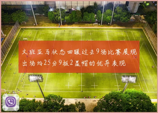 文班亚马状态回暖过去9场比赛展现出场均25分9板2盖帽的优异表现