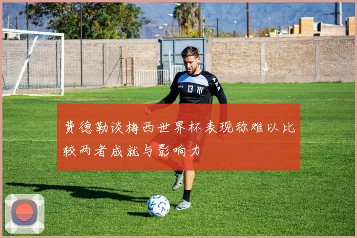 费德勒谈梅西世界杯表现称难以比较两者成就与影响力