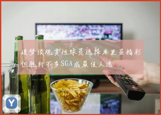 追梦谈观赏性球员选择库里虽精彩但胜利不多SGA成最佳人选