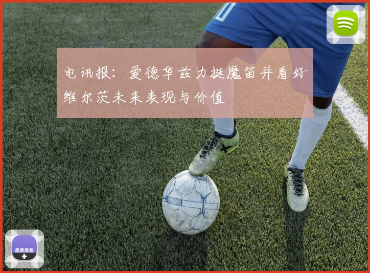电讯报：爱德华兹力挺魔笛并看好维尔茨未来表现与价值