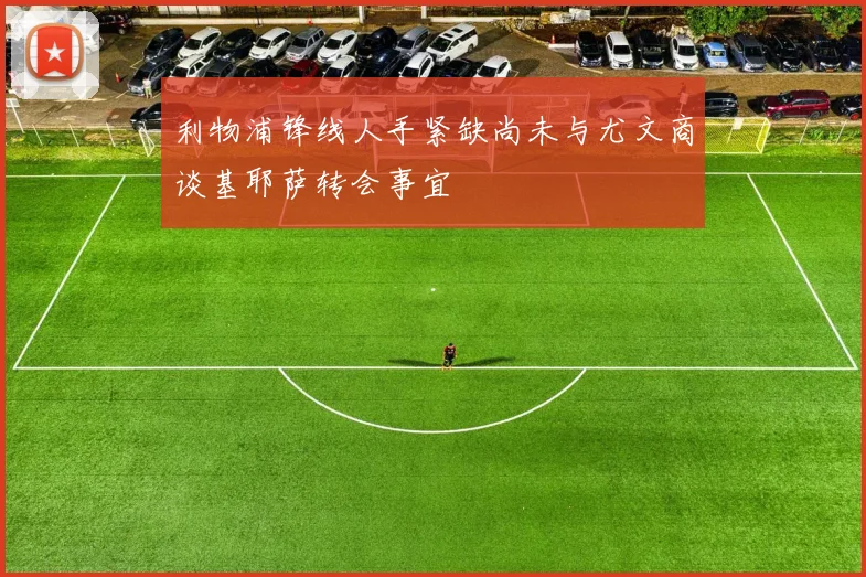 利物浦锋线人手紧缺尚未与尤文商谈基耶萨转会事宜