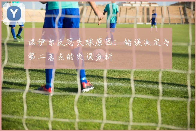 诺伊尔反思失球原因：错误决定与第二落点的失误分析