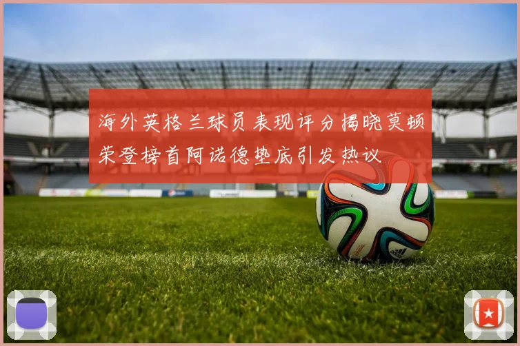 海外英格兰球员表现评分揭晓莫顿荣登榜首阿诺德垫底引发热议