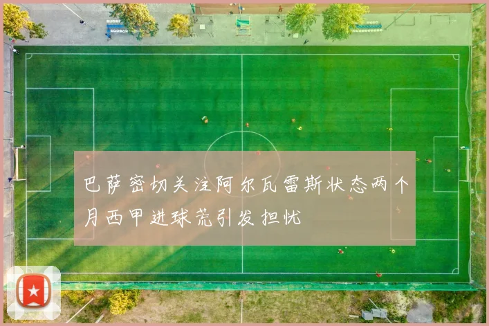 巴萨密切关注阿尔瓦雷斯状态两个月西甲进球荒引发担忧