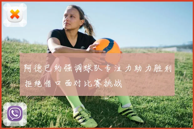 阿德巴约强调球队专注力助力胜利拒绝借口面对比赛挑战